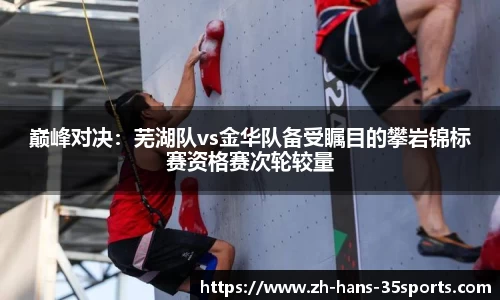 巅峰对决：芜湖队vs金华队备受瞩目的攀岩锦标赛资格赛次轮较量
